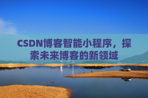 CSDN博客智能小程序,探索未来博客的新领域 CSDN博客智能小程序,探索未来博客的新领域